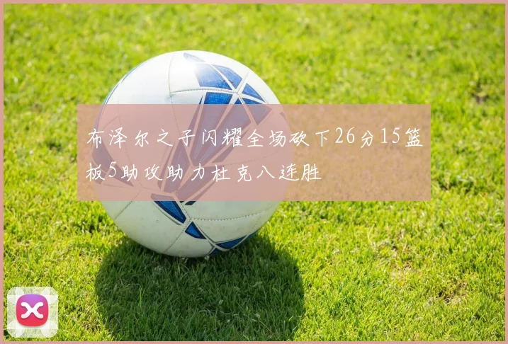 布泽尔之子闪耀全场砍下26分15篮板5助攻助力杜克八连胜