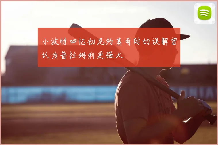 小波特回忆初见约基奇时的误解曾认为普拉姆利更强大