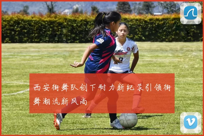 西安街舞队创下耐力新纪录引领街舞潮流新风尚