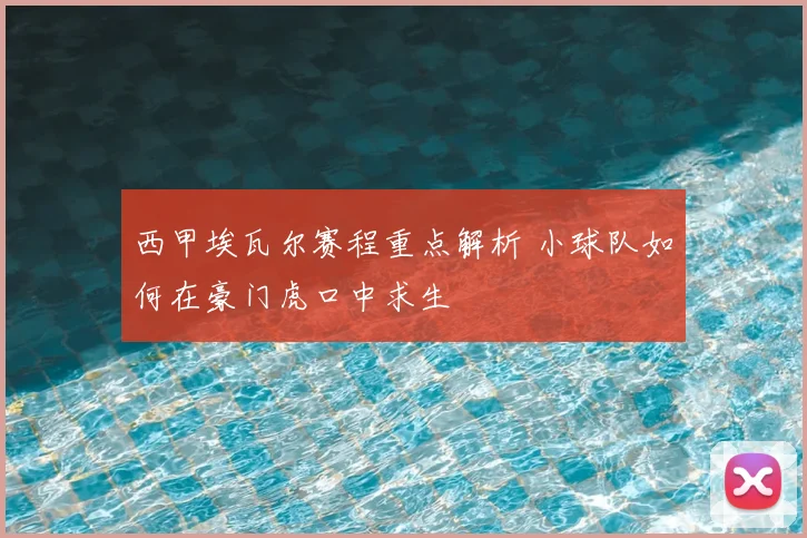 西甲埃瓦尔赛程重点解析 小球队如何在豪门虎口中求生
