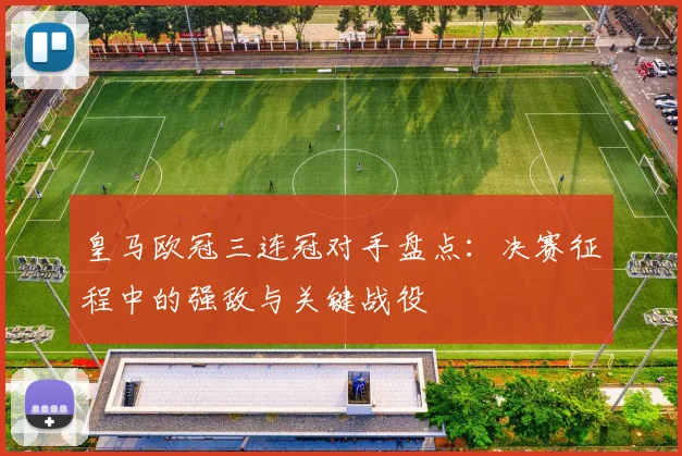 皇马欧冠三连冠对手盘点:决赛征程中的强敌与关键战役