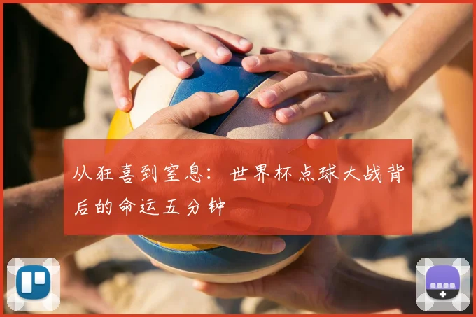 从狂喜到窒息:世界杯点球大战背后的命运五分钟