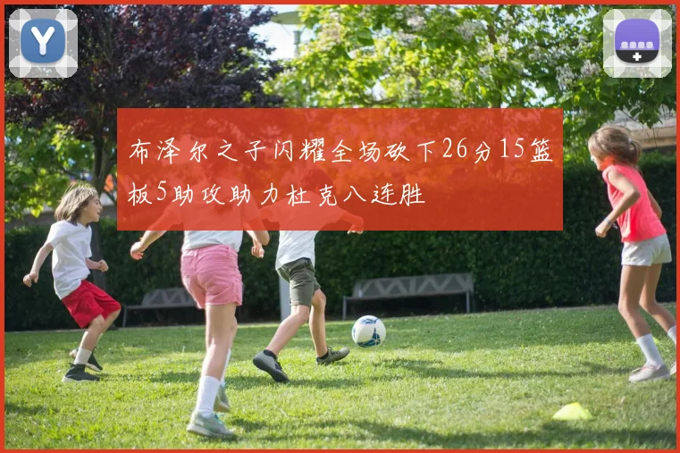 布泽尔之子闪耀全场砍下26分15篮板5助攻助力杜克八连胜