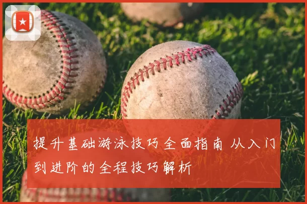 提升基础游泳技巧全面指南 从入门到进阶的全程技巧解析