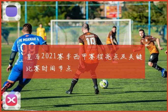 皇马2021赛季西甲赛程亮点及关键比赛时间节点