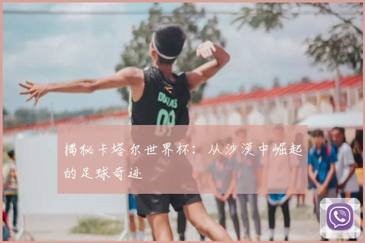 揭秘卡塔尔世界杯：从沙漠中崛起的足球奇迹