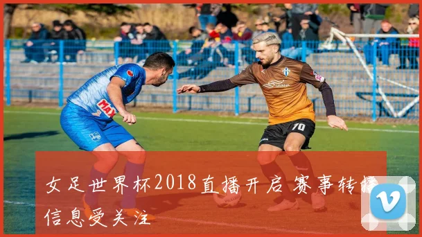 女足世界杯2018直播开启 赛事转播信息受关注