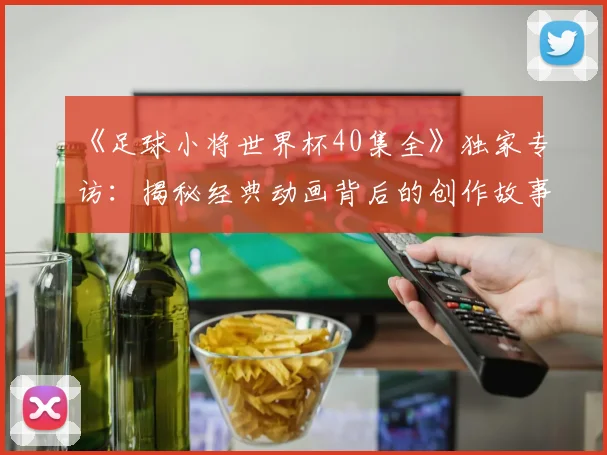 《足球小将世界杯40集全》独家专访:揭秘经典动画背后的创作故事
