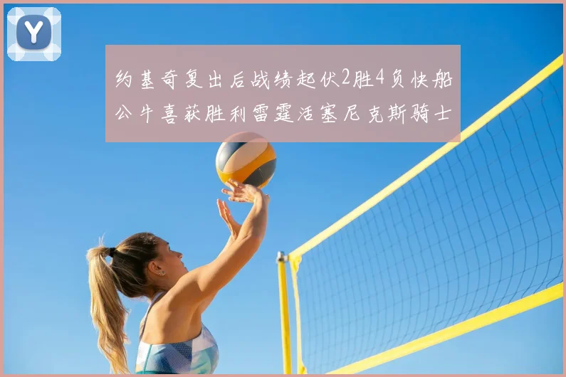 约基奇复出后战绩起伏2胜4负快船公牛喜获胜利雷霆活塞尼克斯骑士接连失利