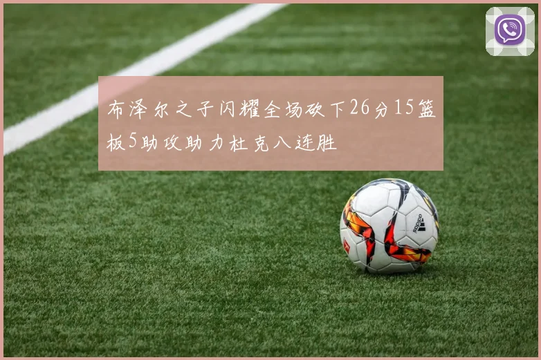 布泽尔之子闪耀全场砍下26分15篮板5助攻助力杜克八连胜