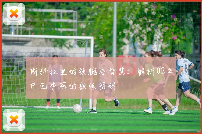 斯科拉里的铁腕与智慧:解析02年巴西夺冠的教练密码