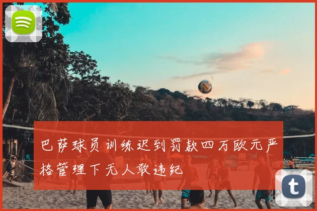 巴萨球员训练迟到罚款四万欧元严格管理下无人敢违纪