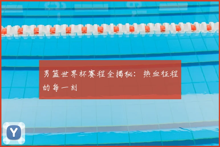 男篮世界杯赛程全揭秘:热血征程的每一刻