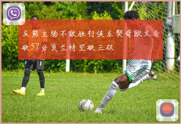 灰熊主场不敌独行侠东契奇欧文合砍57分莫兰特空砍三双