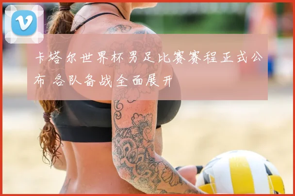 卡塔尔世界杯男足比赛赛程正式公布 各队备战全面展开