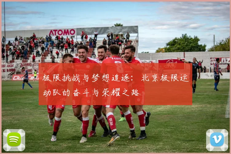 极限挑战与梦想追逐:北京极限运动队的奋斗与荣耀之路