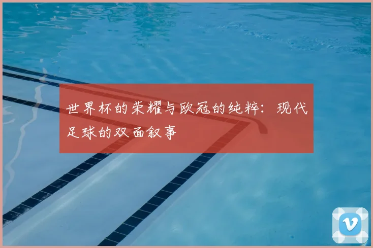 世界杯的荣耀与欧冠的纯粹:现代足球的双面叙事