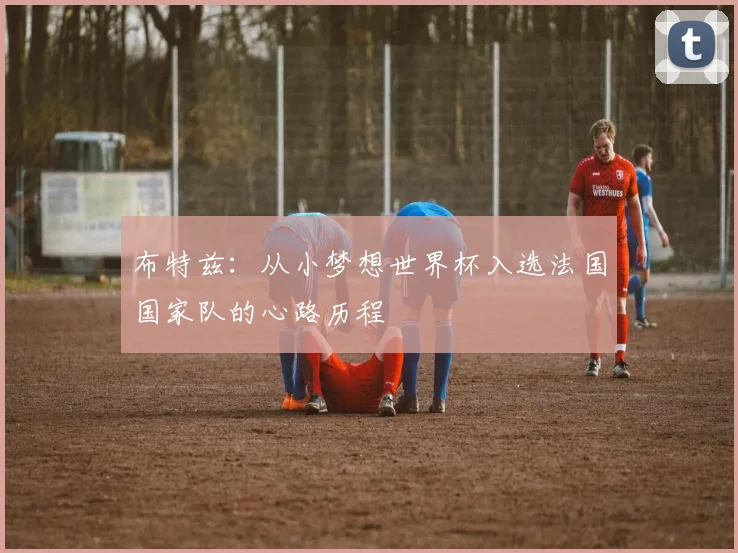布特兹:从小梦想世界杯入选法国国家队的心路历程