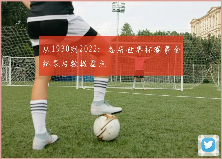 从1930到2022:各届世界杯赛事全纪录与数据盘点