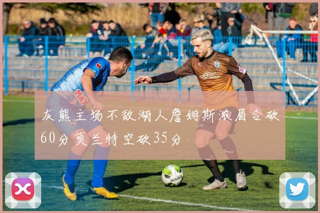 灰熊主场不敌湖人詹姆斯浓眉合砍60分莫兰特空砍35分