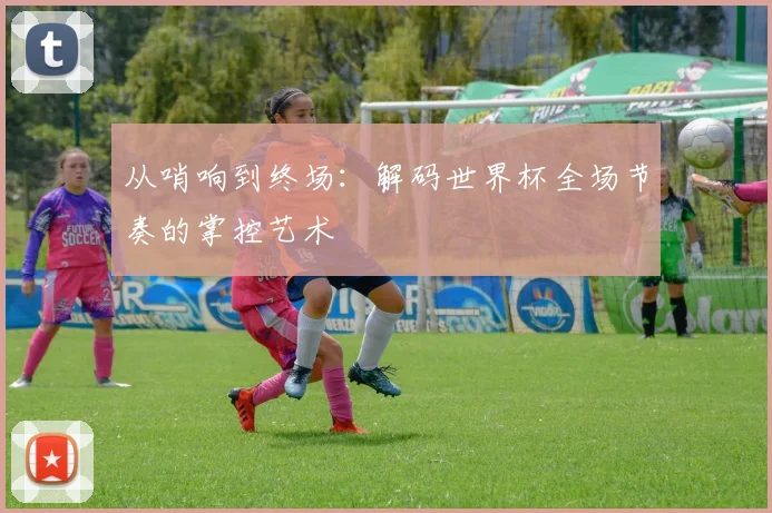从哨响到终场:解码世界杯全场节奏的掌控艺术