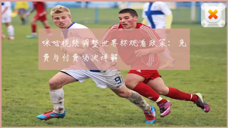 咪咕视频调整世界杯观看政策:免费与付费场次详解