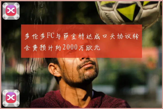 多伦多FC与萨金特达成口头协议转会费预计约2000万欧元