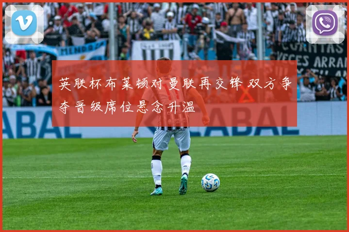 英联杯布莱顿对曼联再交锋 双方争夺晋级席位悬念升温