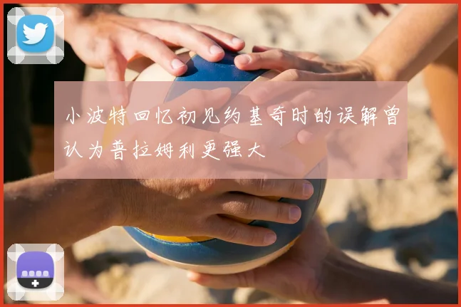 小波特回忆初见约基奇时的误解曾认为普拉姆利更强大
