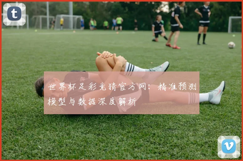 世界杯足彩竞猜官方网:精准预测模型与数据深度解析