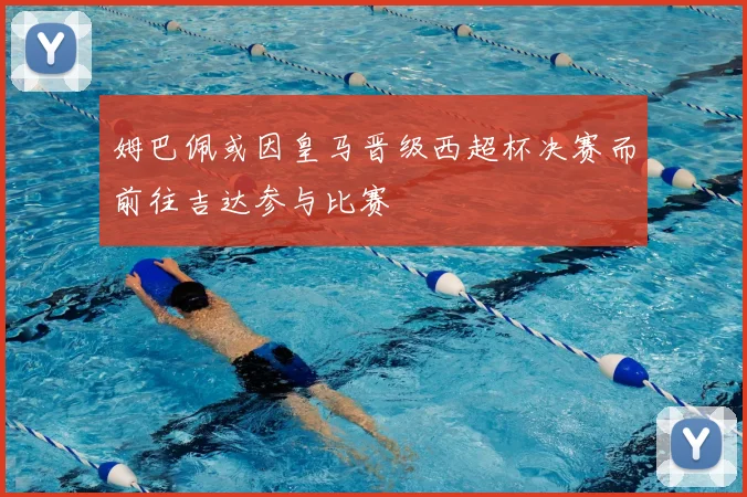 姆巴佩或因皇马晋级西超杯决赛而前往吉达参与比赛