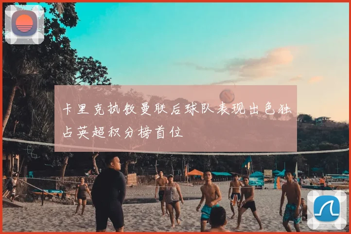 卡里克执教曼联后球队表现出色独占英超积分榜首位
