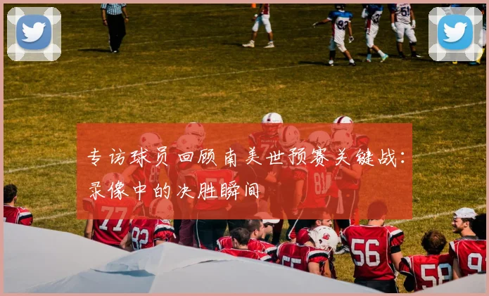 专访球员回顾南美世预赛关键战:录像中的决胜瞬间