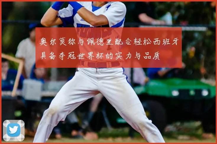 奥尔莫称与佩德里配合轻松西班牙具备夺冠世界杯的实力与品质