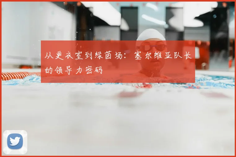 从更衣室到绿茵场：塞尔维亚队长的领导力密码