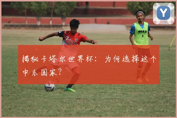 揭秘卡塔尔世界杯：为何选择这个中东国家？