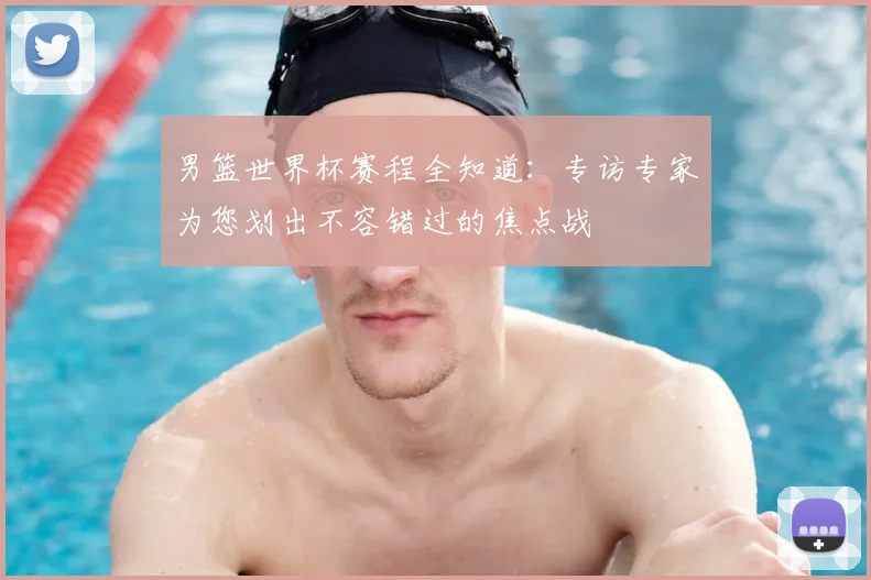 男篮世界杯赛程全知道:专访专家为您划出不容错过的焦点战