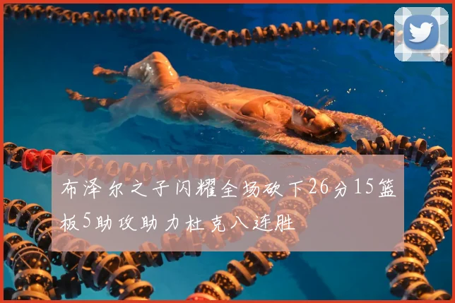 布泽尔之子闪耀全场砍下26分15篮板5助攻助力杜克八连胜