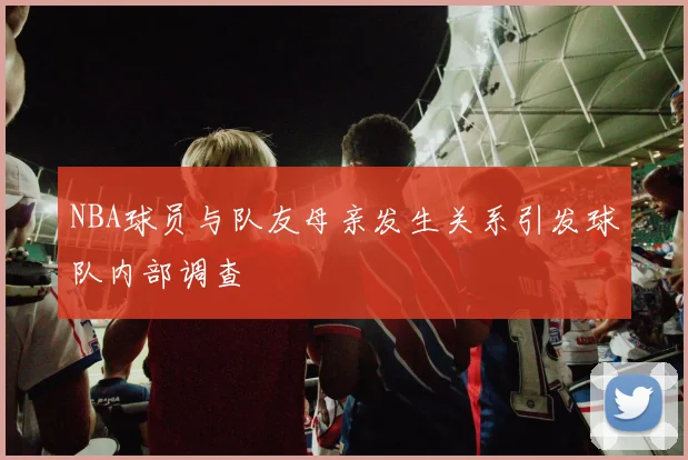 NBA球员与队友母亲发生关系引发球队内部调查