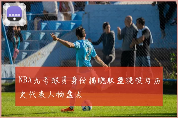 NBA九号球员身份揭晓联盟现役与历史代表人物盘点