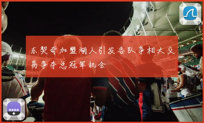 东契奇加盟湖人引发各队争相大交易争夺总冠军机会