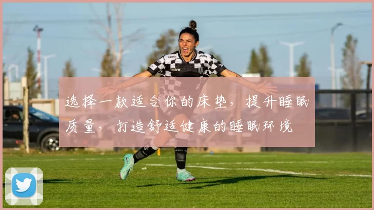 选择一款适合你的床垫，提升睡眠质量，打造舒适健康的睡眠环境