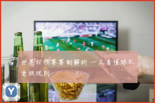 世界杯预赛赛制解析 一文看懂球队晋级规则