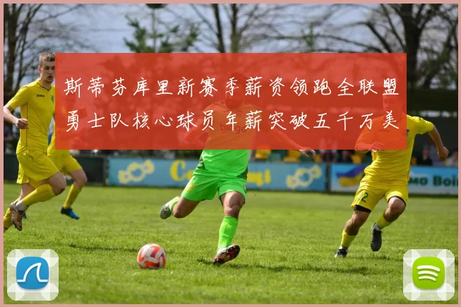斯蒂芬库里新赛季薪资领跑全联盟勇士队核心球员年薪突破五千万美元