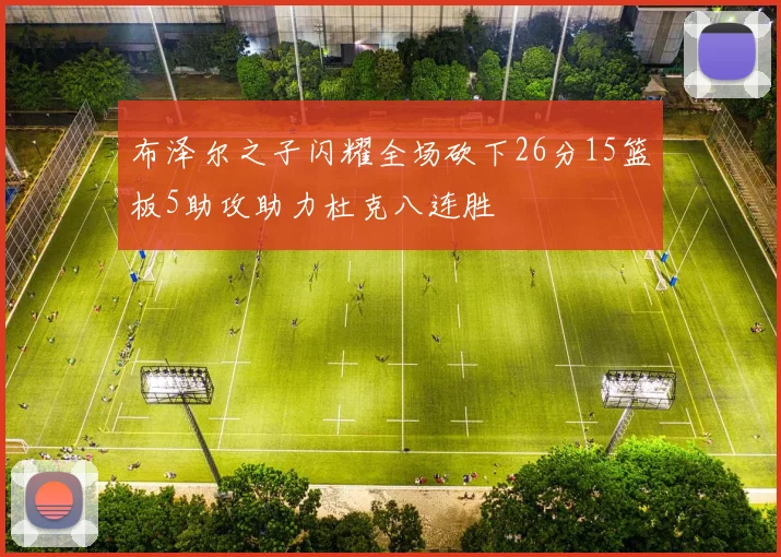 布泽尔之子闪耀全场砍下26分15篮板5助攻助力杜克八连胜