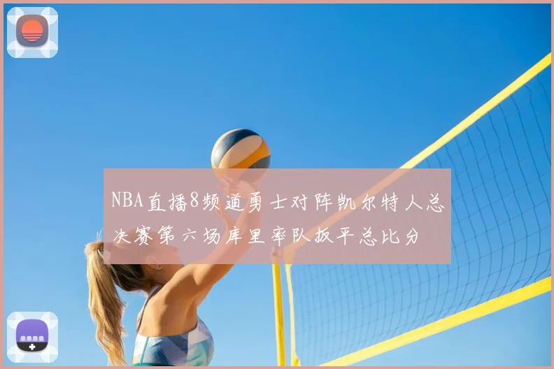 NBA直播8频道勇士对阵凯尔特人总决赛第六场库里率队扳平总比分