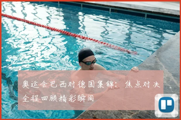 奥运会巴西对德国集锦:焦点对决全程回顾精彩瞬间