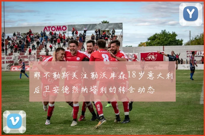 那不勒斯关注勒沃库森18岁意大利后卫安德烈纳塔利的转会动态