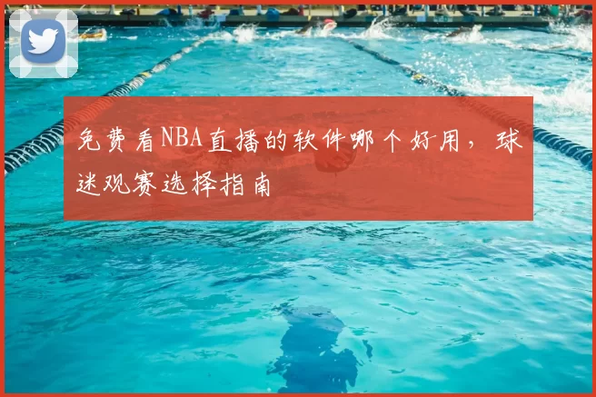 免费看NBA直播的软件哪个好用，球迷观赛选择指南