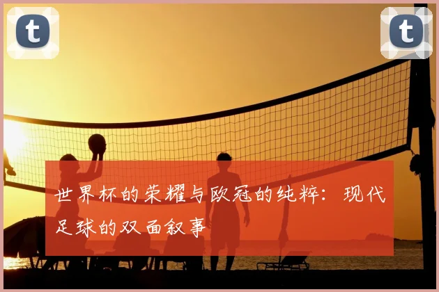 世界杯的荣耀与欧冠的纯粹:现代足球的双面叙事